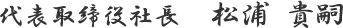 代表取締役社長　松浦 貴嗣
